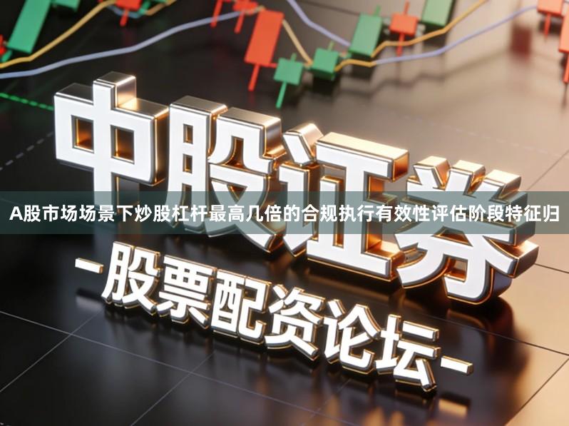 A股市场场景下炒股杠杆最高几倍的合规执行有效性评估阶段特征归