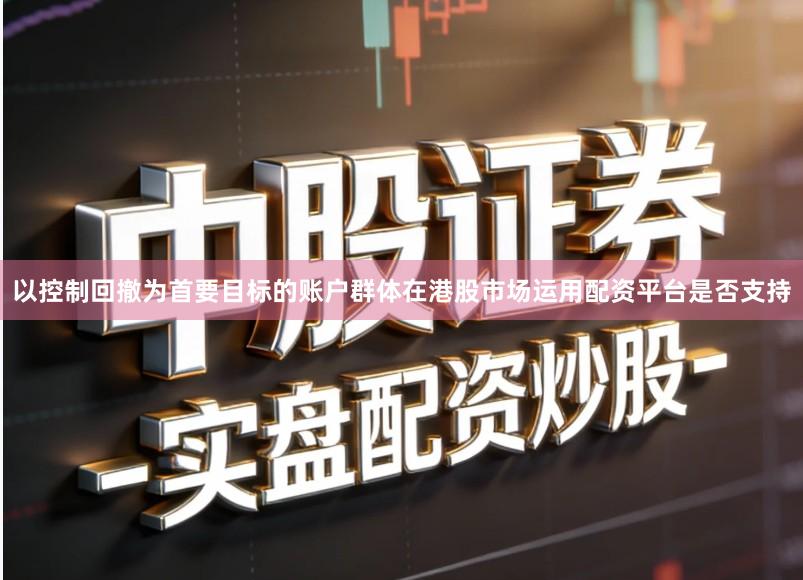 以控制回撤为首要目标的账户群体在港股市场运用配资平台是否支持