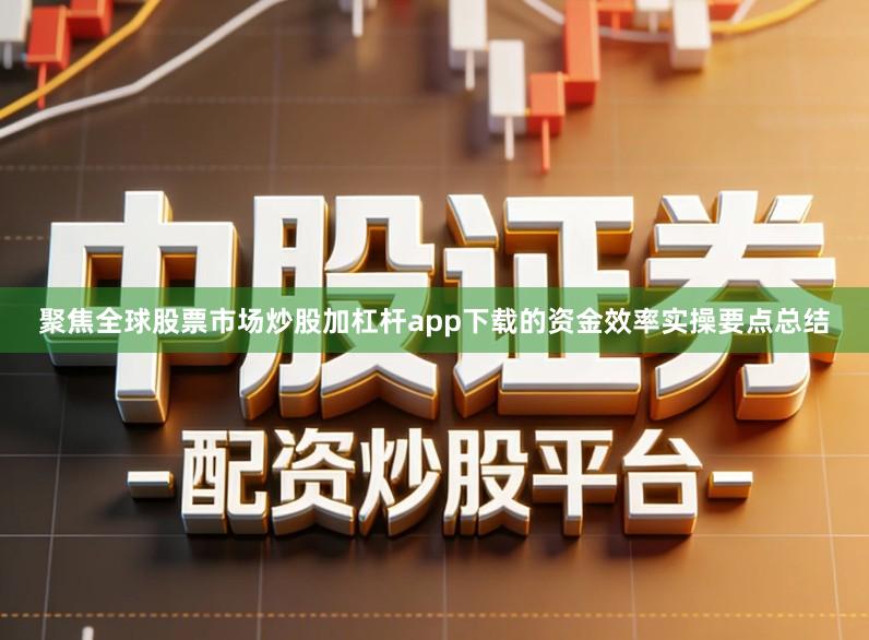 聚焦全球股票市场炒股加杠杆app下载的资金效率实操要点总结