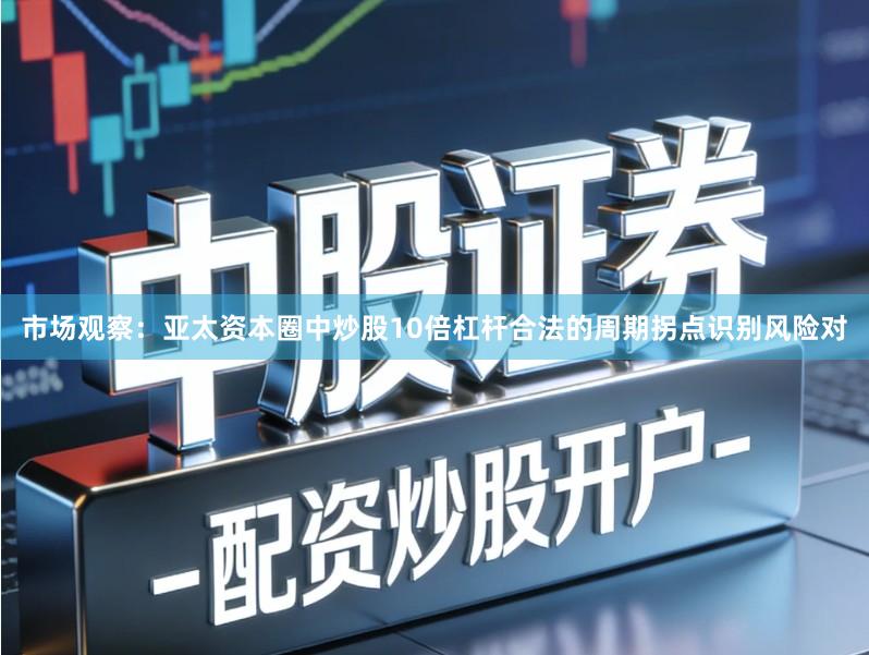市场观察：亚太资本圈中炒股10倍杠杆合法的周期拐点识别风险对