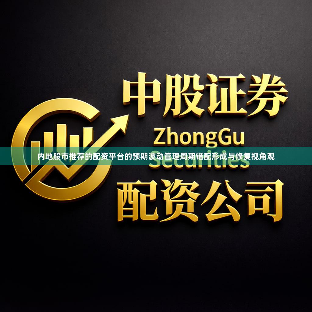 内地股市推荐的配资平台的预期波动管理周期错配形成与修复视角观
