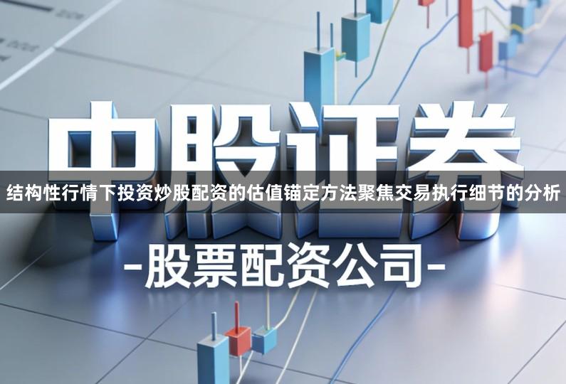 结构性行情下投资炒股配资的估值锚定方法聚焦交易执行细节的分析