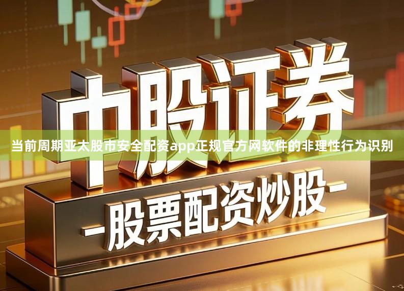 当前周期亚太股市安全配资app正规官方网软件的非理性行为识别