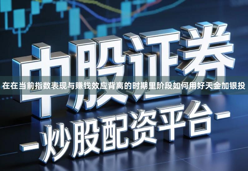 在在当前指数表现与赚钱效应背离的时期里阶段如何用好天金加银投