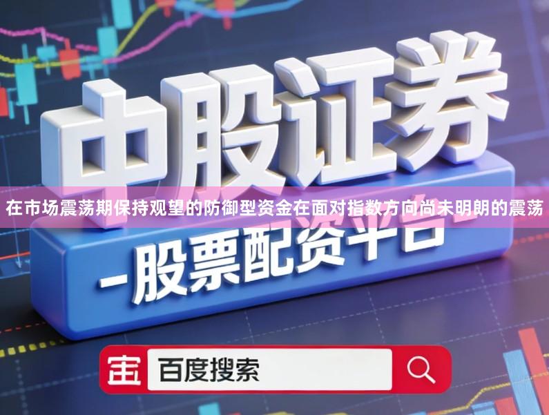 在市场震荡期保持观望的防御型资金在面对指数方向尚未明朗的震荡