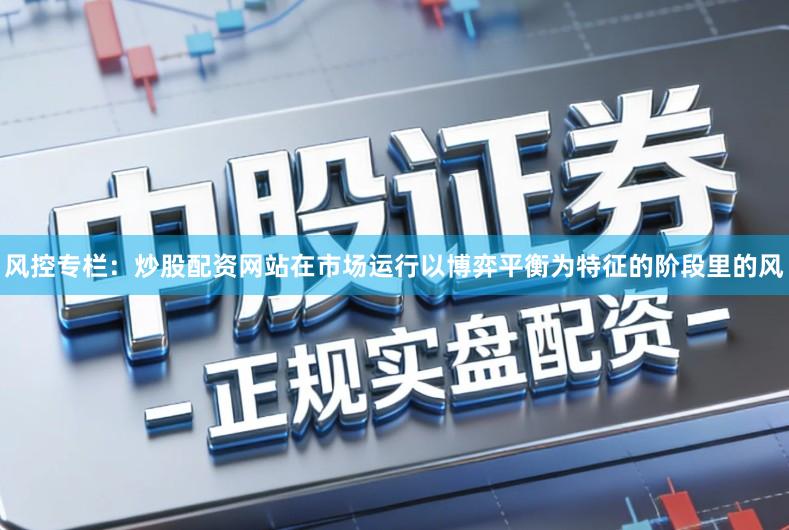 风控专栏：炒股配资网站在市场运行以博弈平衡为特征的阶段里的风