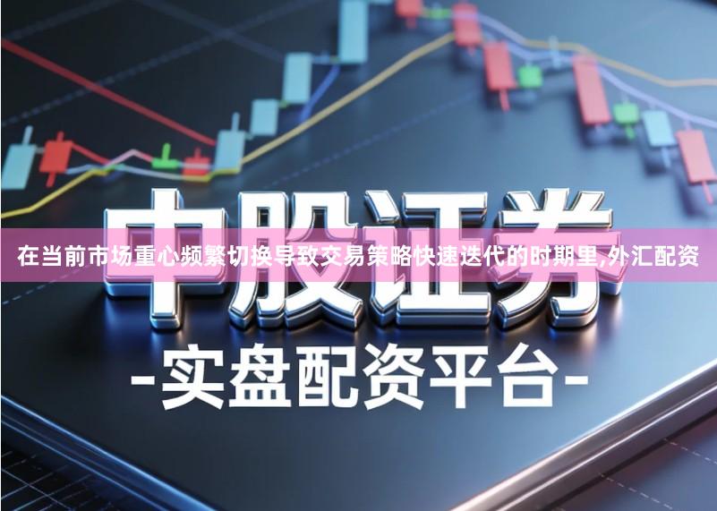 在当前市场重心频繁切换导致交易策略快速迭代的时期里,外汇配资