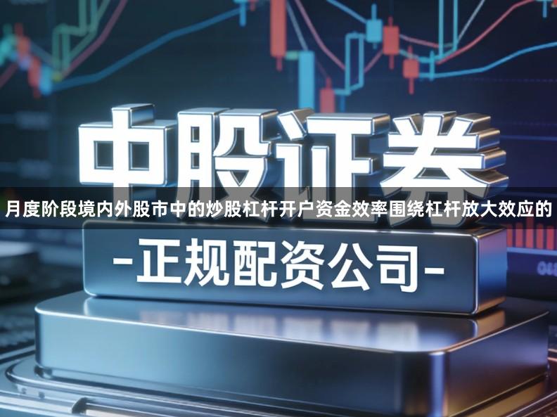 月度阶段境内外股市中的炒股杠杆开户资金效率围绕杠杆放大效应的