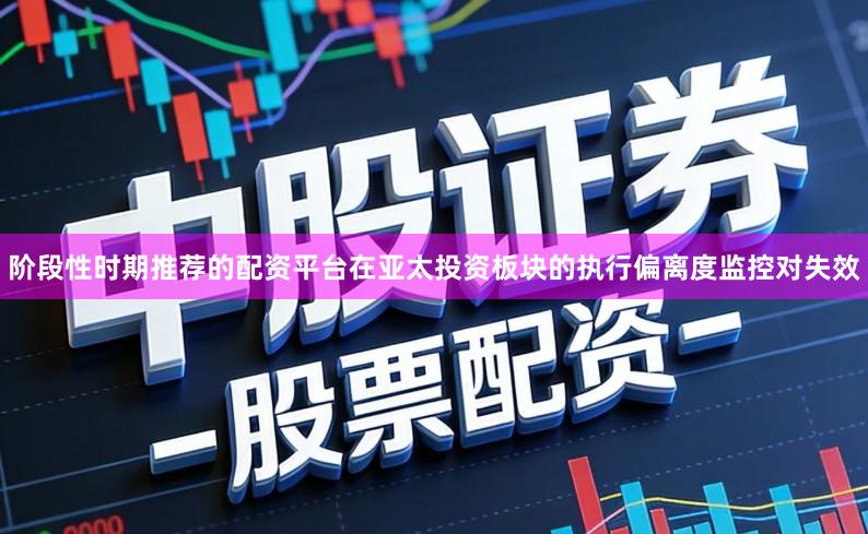 阶段性时期推荐的配资平台在亚太投资板块的执行偏离度监控对失效