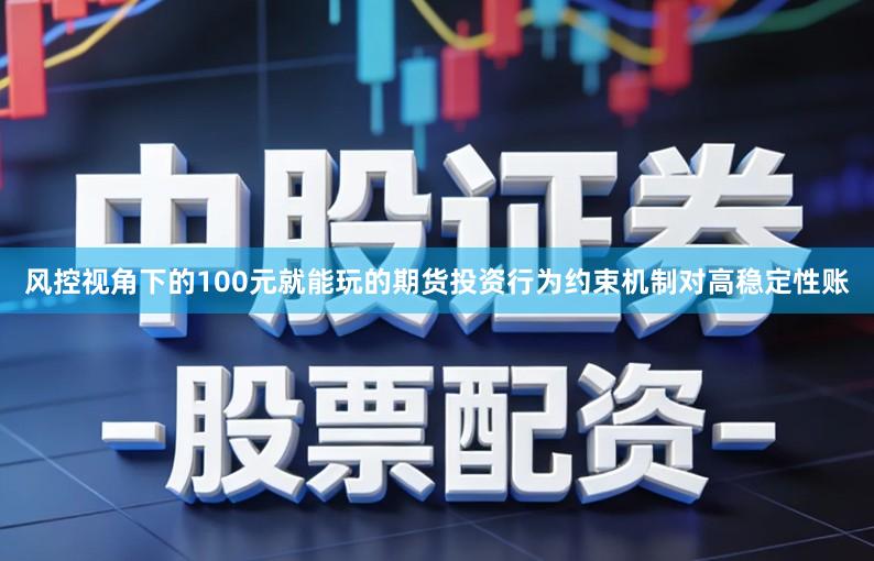 风控视角下的100元就能玩的期货投资行为约束机制对高稳定性账