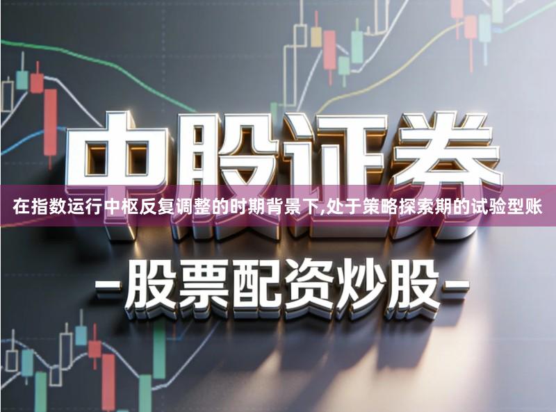在指数运行中枢反复调整的时期背景下,处于策略探索期的试验型账