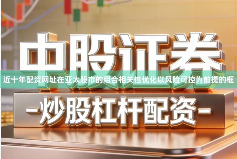 近十年配资网址在亚太股市的组合相关性优化以风险可控为前提的框