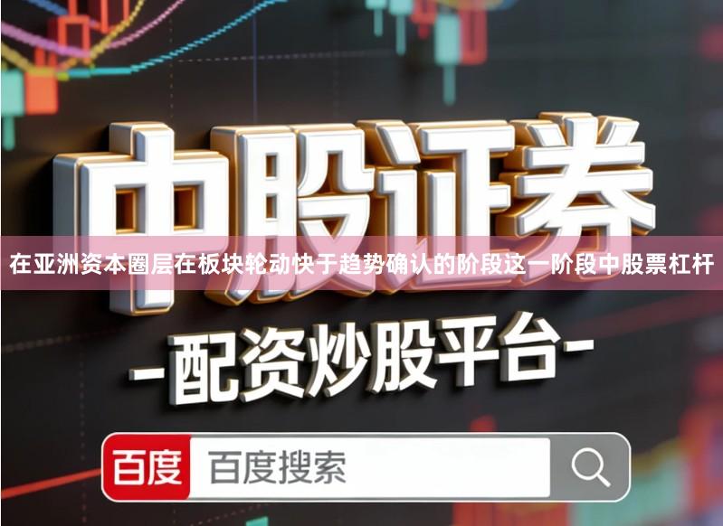 在亚洲资本圈层在板块轮动快于趋势确认的阶段这一阶段中股票杠杆
