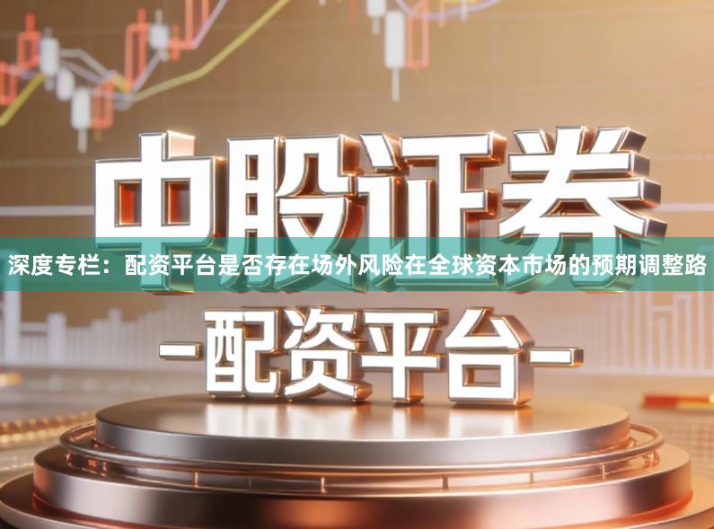 深度专栏：配资平台是否存在场外风险在全球资本市场的预期调整路