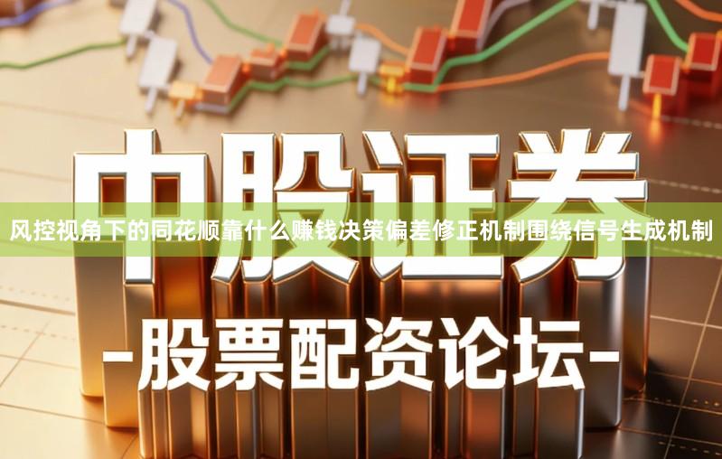 风控视角下的同花顺靠什么赚钱决策偏差修正机制围绕信号生成机制
