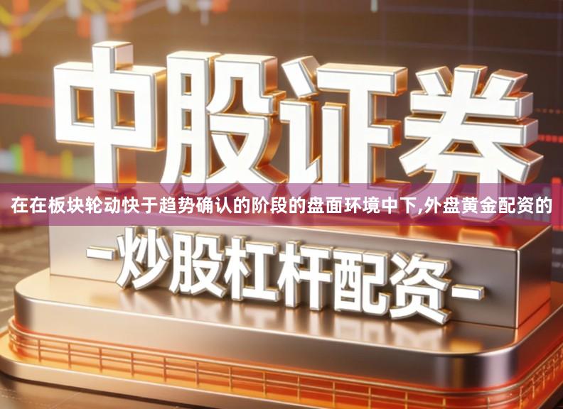 在在板块轮动快于趋势确认的阶段的盘面环境中下,外盘黄金配资的