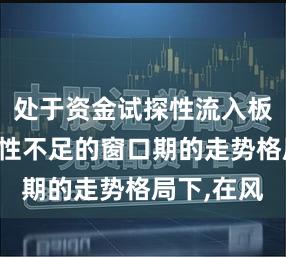 处于资金试探性流入板块但持续性不足的窗口期的走势格局下,在风
