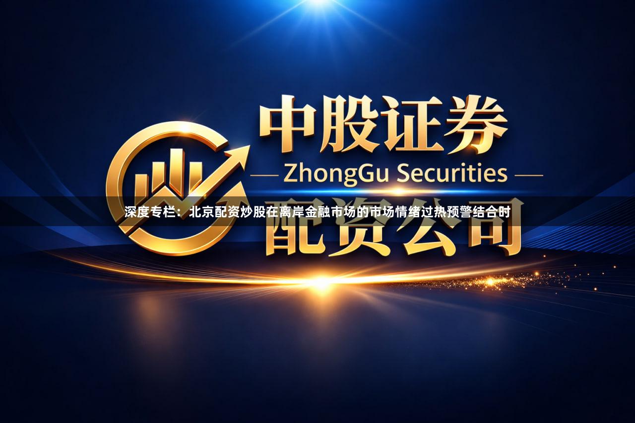 深度专栏：北京配资炒股在离岸金融市场的市场情绪过热预警结合时