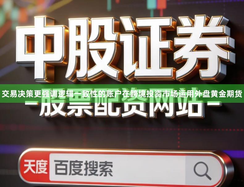 交易决策更强调逻辑一致性的账户在跨境投资市场运用外盘黄金期货