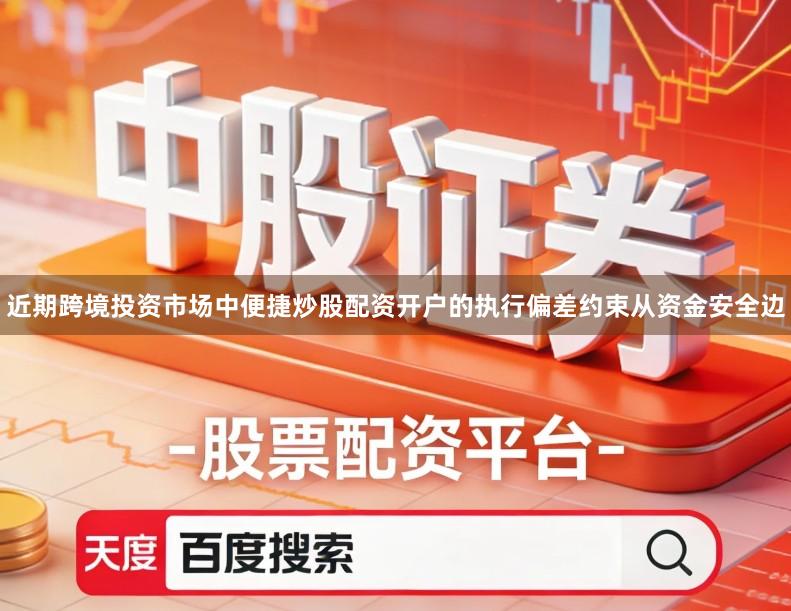 近期跨境投资市场中便捷炒股配资开户的执行偏差约束从资金安全边