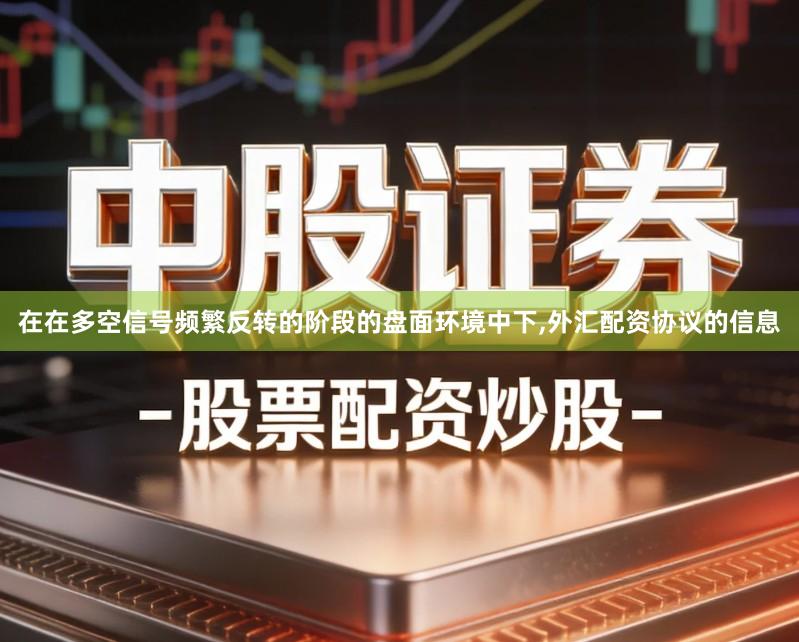 在在多空信号频繁反转的阶段的盘面环境中下,外汇配资协议的信息
