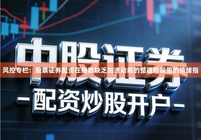 风控专栏：股票证券配资在指数缺乏加速动能的整理阶段里的情绪指