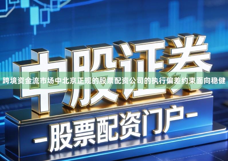 跨境资金流市场中北京正规的股票配资公司的执行偏差约束面向稳健