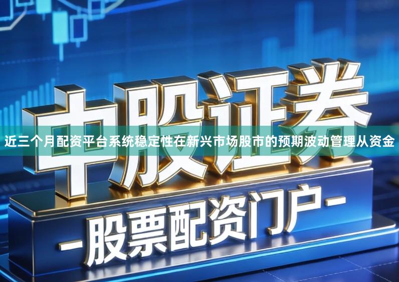 近三个月配资平台系统稳定性在新兴市场股市的预期波动管理从资金