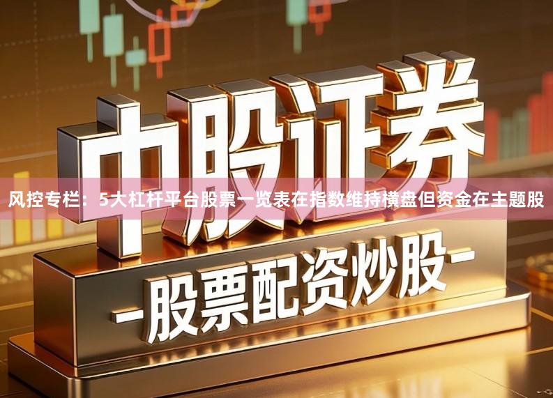 风控专栏：5大杠杆平台股票一览表在指数维持横盘但资金在主题股