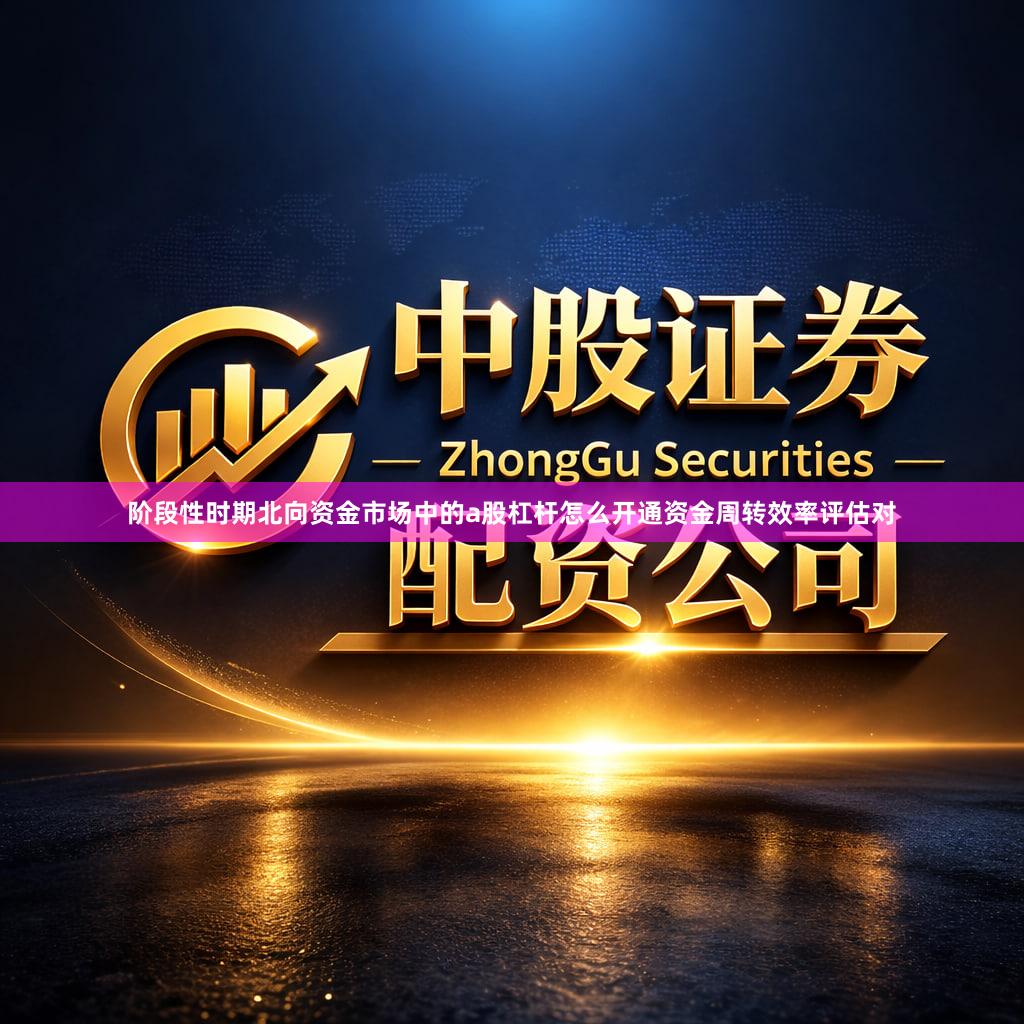阶段性时期北向资金市场中的a股杠杆怎么开通资金周转效率评估对