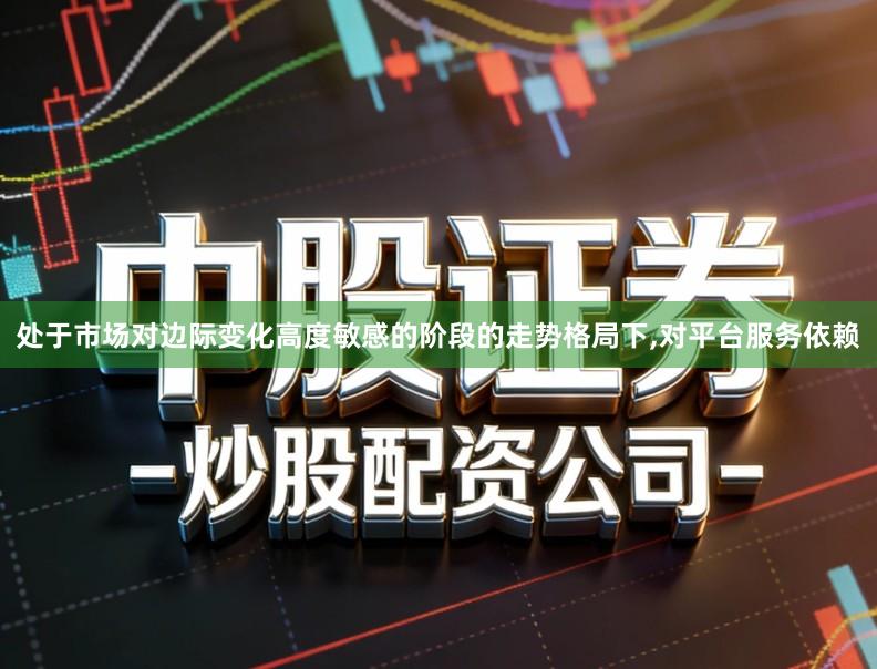 处于市场对边际变化高度敏感的阶段的走势格局下,对平台服务依赖