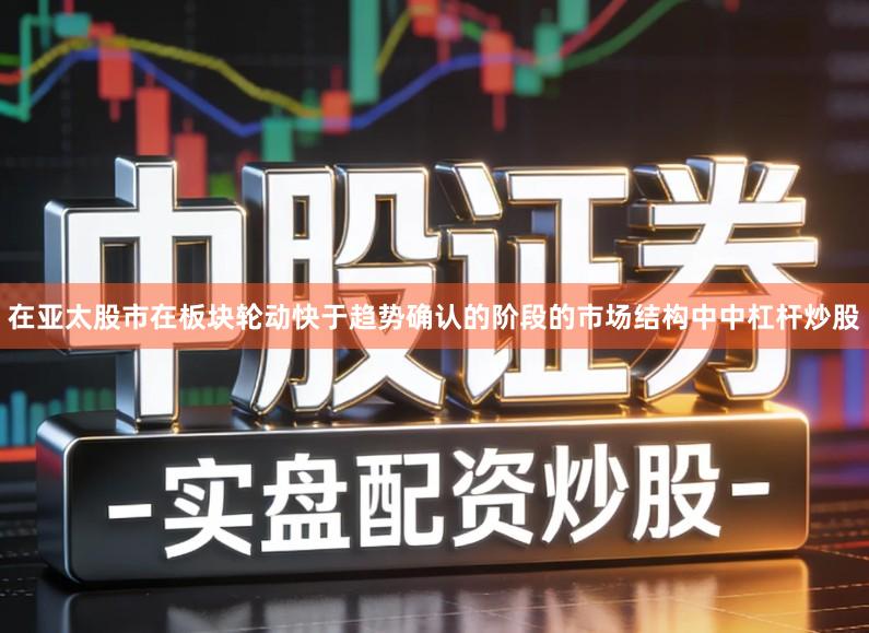 在亚太股市在板块轮动快于趋势确认的阶段的市场结构中中杠杆炒股