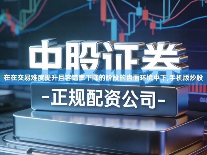 在在交易难度提升且容错率下降的阶段的盘面环境中下,手机版炒股