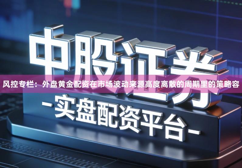 风控专栏：外盘黄金配资在市场波动来源高度离散的周期里的策略容