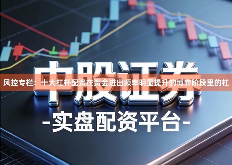 风控专栏：十大杠杆配资在资金进出频率明显提升的博弈阶段里的杠