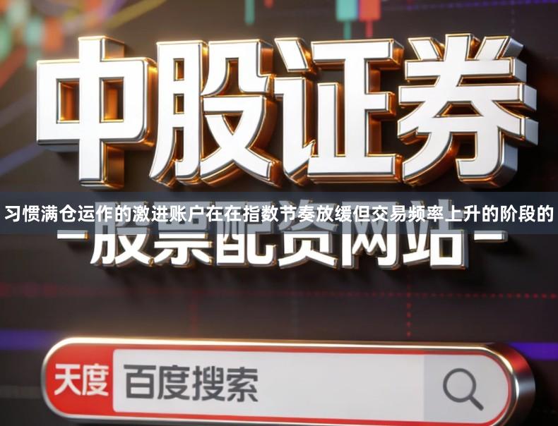 习惯满仓运作的激进账户在在指数节奏放缓但交易频率上升的阶段的