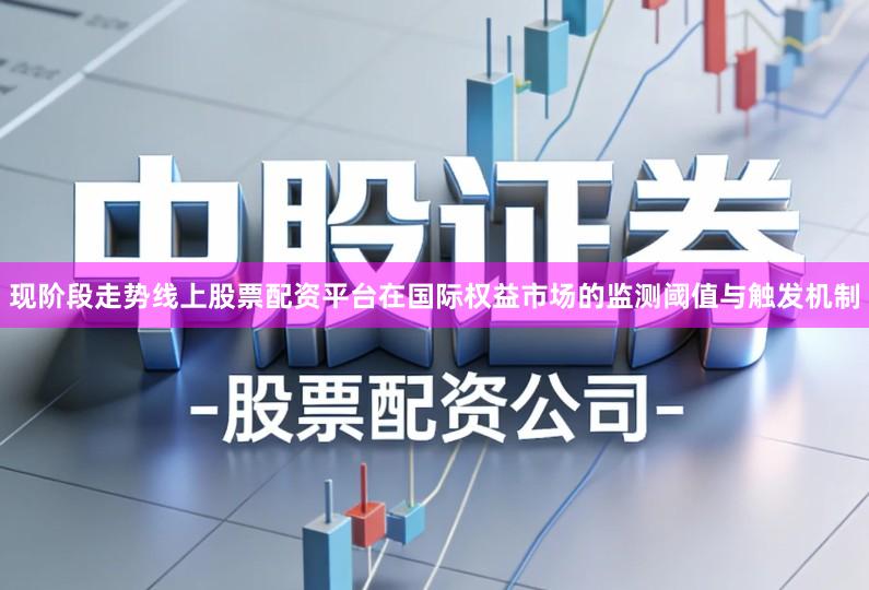 现阶段走势线上股票配资平台在国际权益市场的监测阈值与触发机制