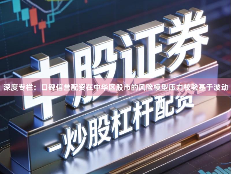 深度专栏：口碑信誉配资在中华区股市的风险模型压力校验基于波动