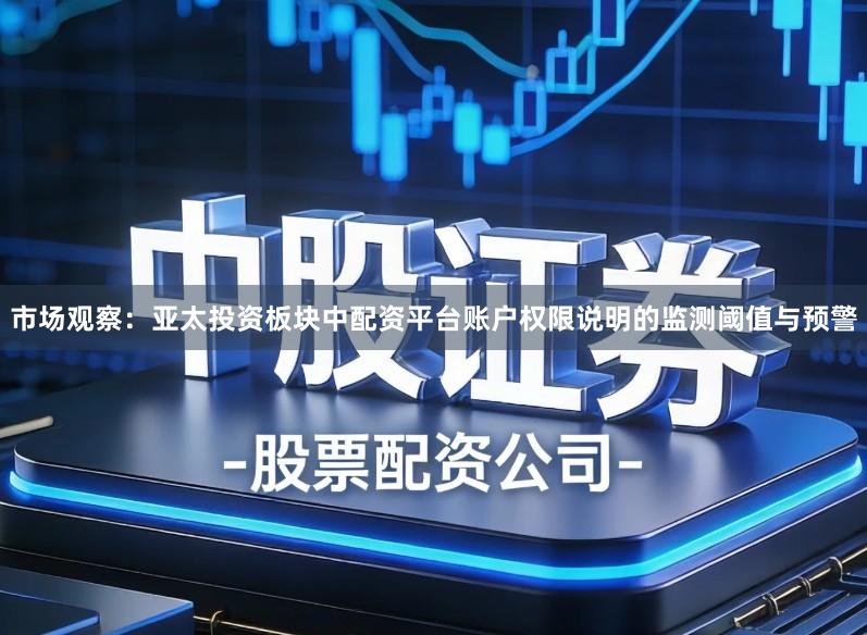 市场观察：亚太投资板块中配资平台账户权限说明的监测阈值与预警