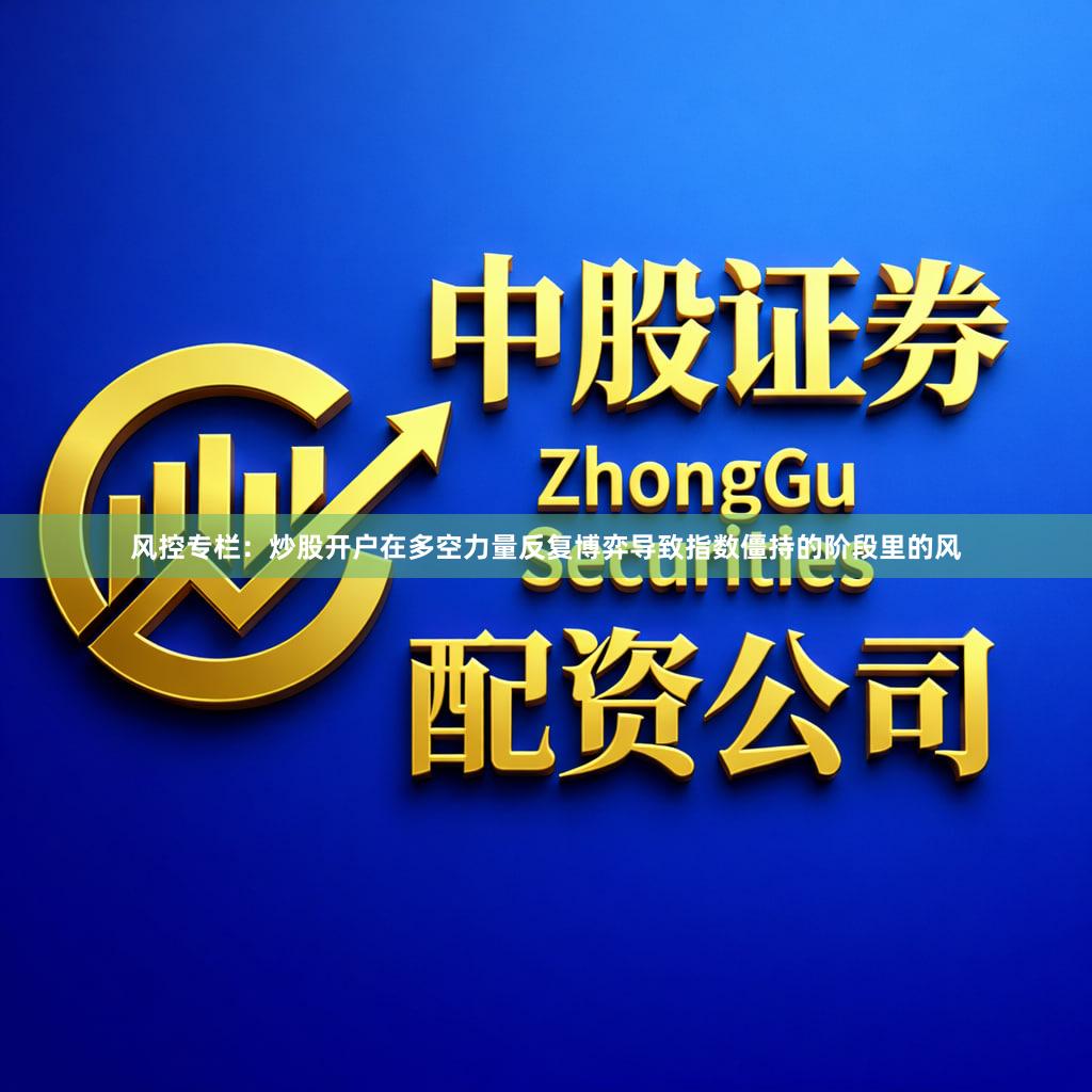 风控专栏：炒股开户在多空力量反复博弈导致指数僵持的阶段里的风
