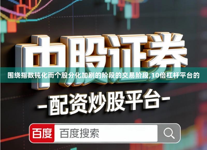 围绕指数钝化而个股分化加剧的阶段的交易阶段,10倍杠杆平台的