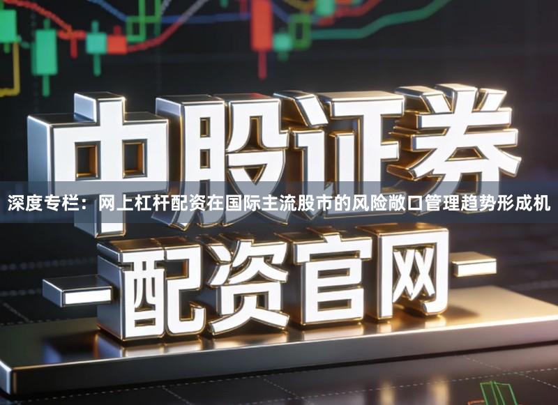 深度专栏：网上杠杆配资在国际主流股市的风险敞口管理趋势形成机