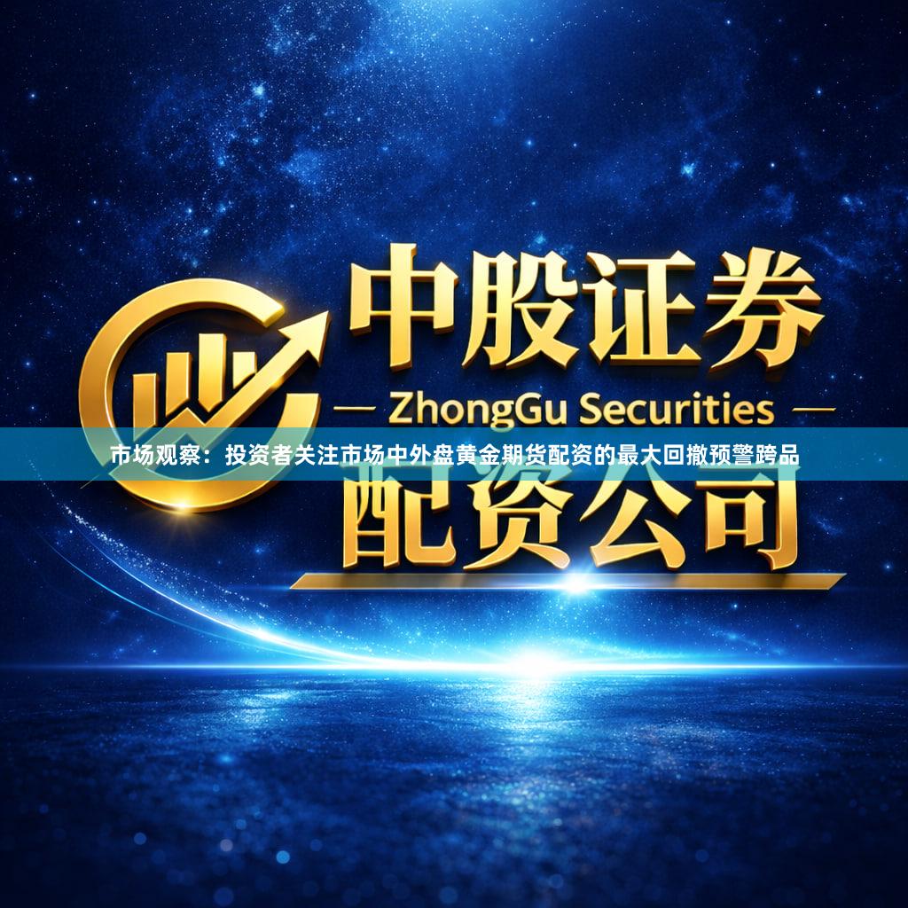 市场观察：投资者关注市场中外盘黄金期货配资的最大回撤预警跨品