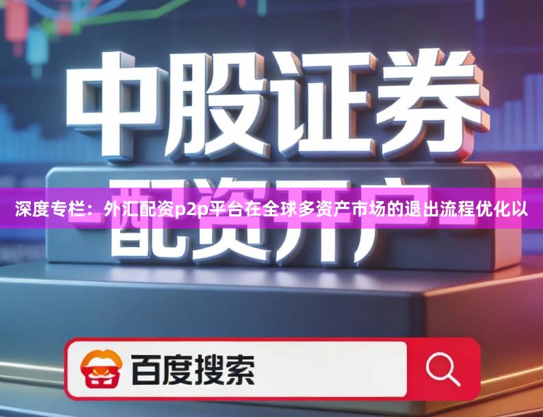 深度专栏：外汇配资p2p平台在全球多资产市场的退出流程优化以