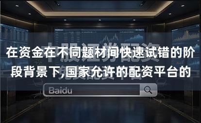 在资金在不同题材间快速试错的阶段背景下,国家允许的配资平台的