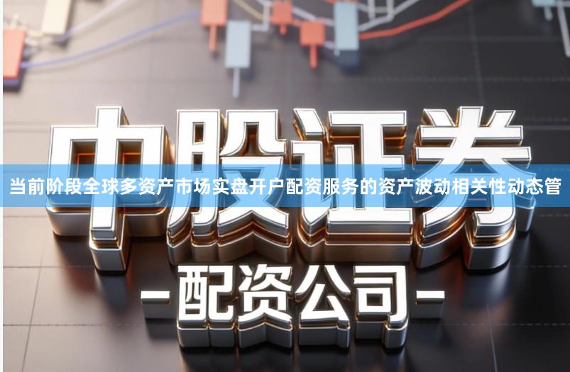 当前阶段全球多资产市场实盘开户配资服务的资产波动相关性动态管