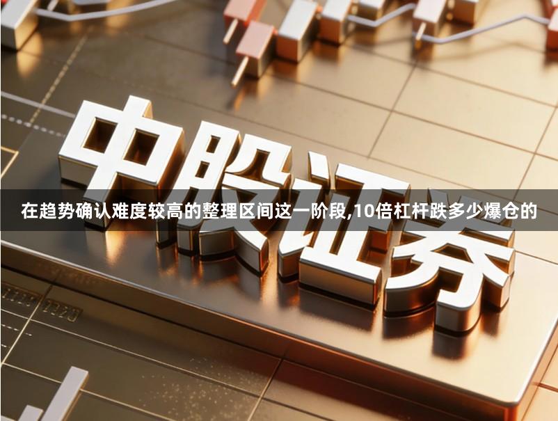 在趋势确认难度较高的整理区间这一阶段,10倍杠杆跌多少爆仓的