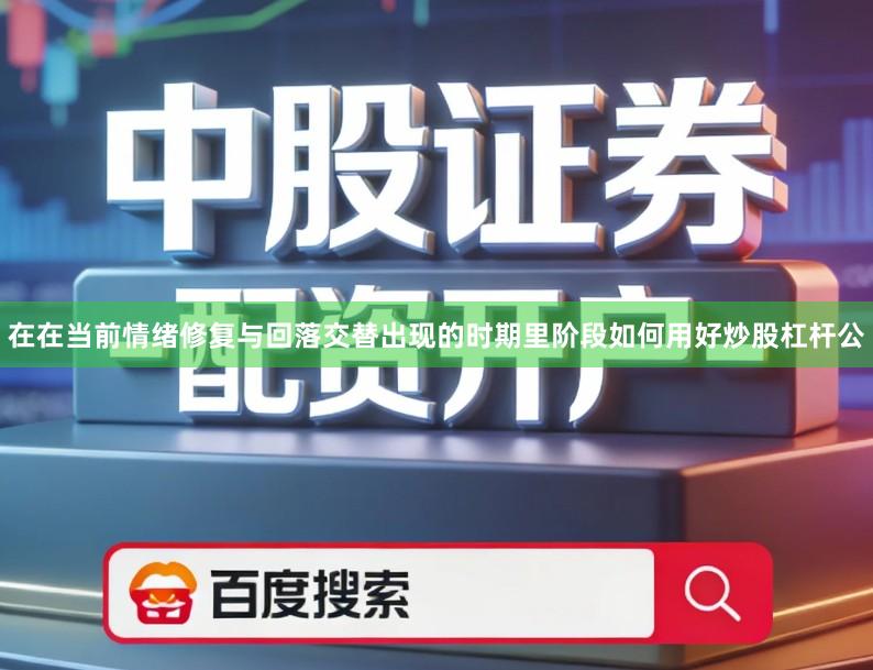 在在当前情绪修复与回落交替出现的时期里阶段如何用好炒股杠杆公