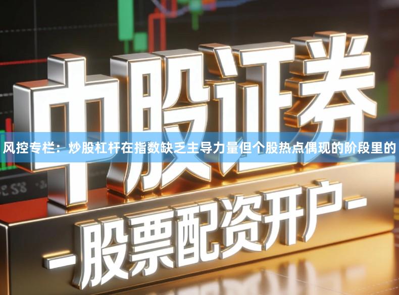 风控专栏：炒股杠杆在指数缺乏主导力量但个股热点偶现的阶段里的
