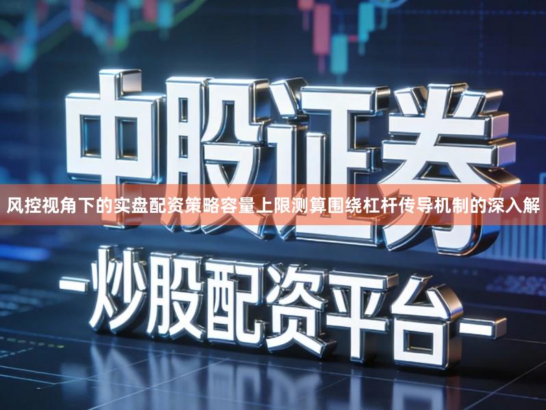 风控视角下的实盘配资策略容量上限测算围绕杠杆传导机制的深入解